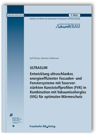 Forschungsbericht: ULTRASLIM. Entwicklung ultraschlanker, energieeffizienter Fassaden- und Fenstersysteme mit faserverstärkten Kunststoffprofilen (FVK) in Kombination mit Vakuumisolierglas (VIG) für optimalen Wärmeschutz. Abschlussbericht, Ralf Bäumer, Sebastian Seidelmann, Forschungsbericht: ULTRASLIM. Entwicklung ultraschlanker, energieeffizienter Fassaden- und Fenstersysteme mit faserverstärkten Kunststoffprofilen (FVK) in Kombination mit Vakuumisolierglas (VIG) für optimalen Wärmeschutz. Abschlussbericht
